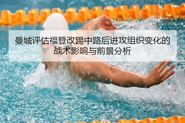 曼城评估福登改踢中路后进攻组织变化的战术影响与前景分析