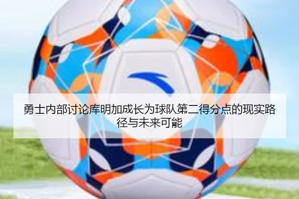 勇士内部讨论库明加成长为球队第二得分点的现实路径与未来可能