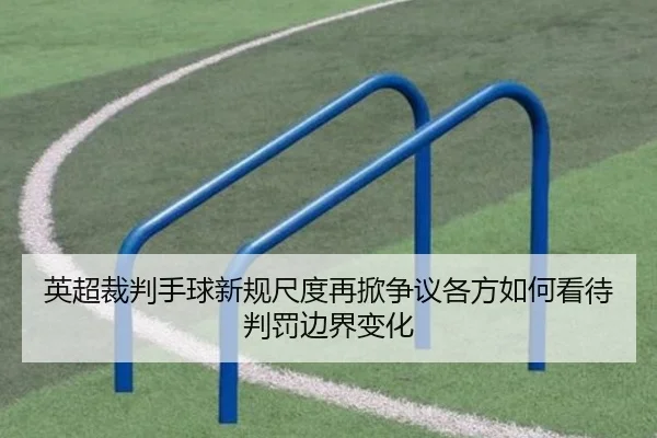 英超裁判手球新规尺度再掀争议各方如何看待判罚边界变化