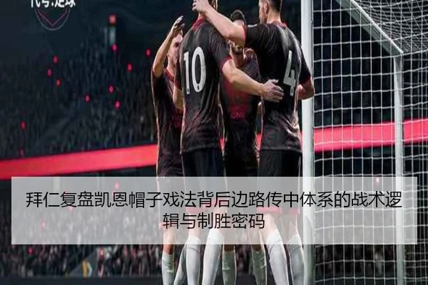 拜仁复盘凯恩帽子戏法背后边路传中体系的战术逻辑与制胜密码
