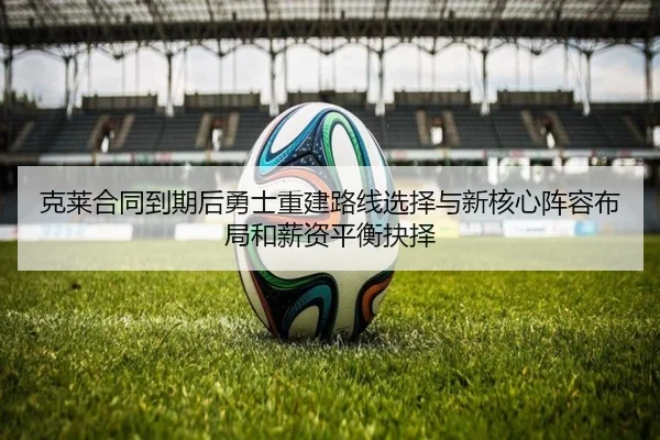 克莱合同到期后勇士重建路线选择与新核心阵容布局和薪资平衡抉择