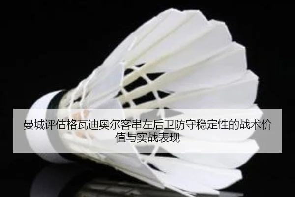 曼城评估格瓦迪奥尔客串左后卫防守稳定性的战术价值与实战表现