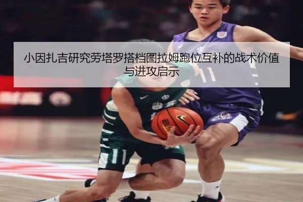 小因扎吉研究劳塔罗搭档图拉姆跑位互补的战术价值与进攻启示