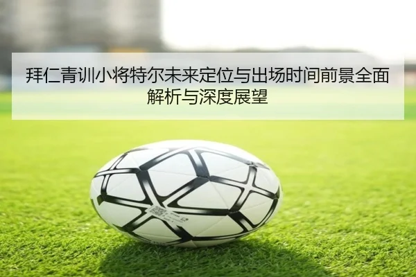 拜仁青训小将特尔未来定位与出场时间前景全面解析与深度展望