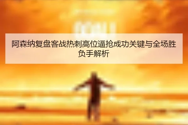 阿森纳复盘客战热刺高位逼抢成功关键与全场胜负手解析