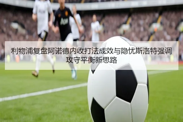 利物浦复盘阿诺德内收打法成效与隐忧斯洛特强调攻守平衡新思路