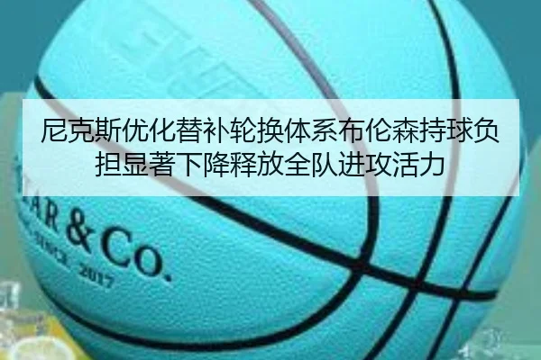 尼克斯优化替补轮换体系布伦森持球负担显著下降释放全队进攻活力