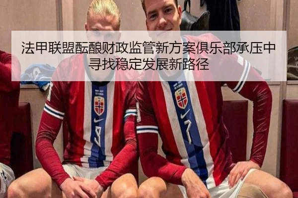 法甲联盟酝酿财政监管新方案俱乐部承压中寻找稳定发展新路径
