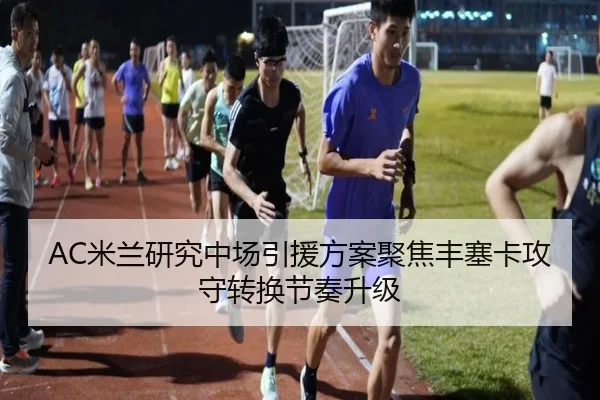AC米兰研究中场引援方案聚焦丰塞卡攻守转换节奏升级